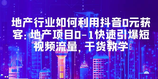 【副业项目5632期】地产行业如何利用抖音0元获客：地产项目0-1快速引爆短视频流量，干货教学-青简副业网