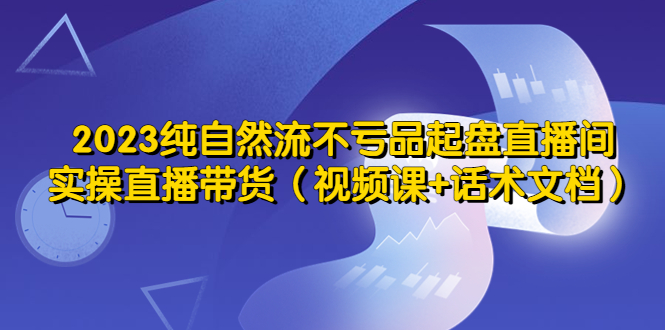【副业项目5638期】2023纯自然流不亏品起盘直播间，实操直播带货（视频课+话术文档）-青简副业网