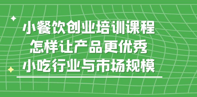 【副业项目5659期】小餐饮创业培训课程，怎样让产品更优秀，小吃行业与市场规模-青简副业网