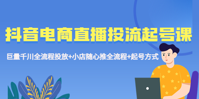 【副业项目5663期】抖音电商直播投流起号课程 巨量千川全流程投放+小店随心推全流程+起号方式-青简副业网