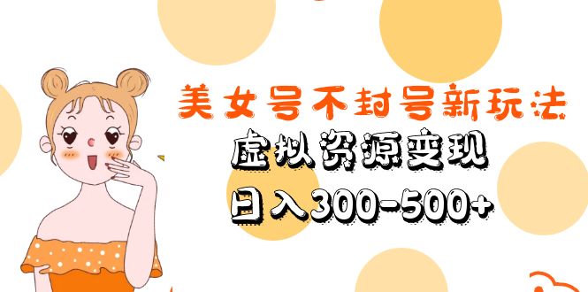 【副业项目5667期】美女号不封号新玩法，虚拟资源变现，日入300-500+-青简副业网