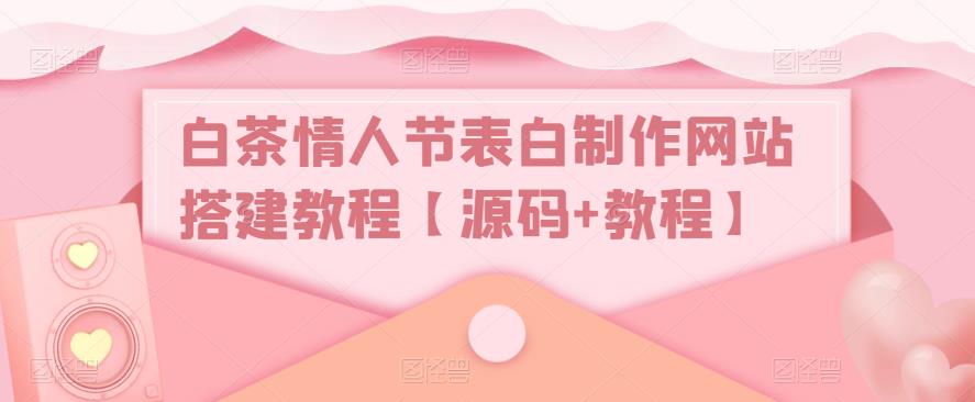 【副业项目5433期】白茶情人节表白制作网站搭建教程【源码+视频教程】-青简副业网