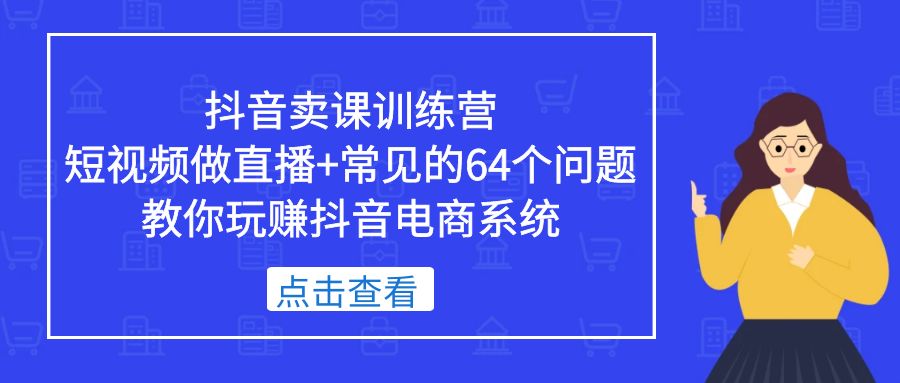 【副业项目5443期】抖音卖课训练营，短视频做直播+常见的64个问题 教你玩赚抖音电商系统-青简副业网