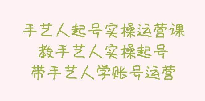 【副业项目5457期】手艺人起号实操运营课，教手艺人实操起号，带手艺人学账号运营-青简副业网
