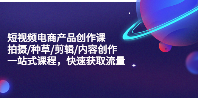 【副业项目5491期】短视频电商产品创作课，拍摄/种草/剪辑/内容创作/一站式课程 快速获取流量-青简副业网