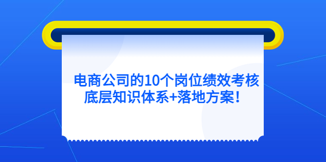 【副业项目5500期】电商公司的10个岗位绩效考核的底层知识体系+落地方案-青简副业网