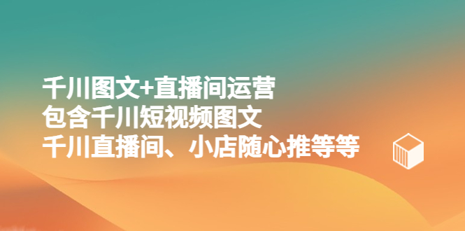 【副业项目5509期】千川图文+直播间运营，包含千川短视频图文、千川直播间、小店随心推等等-青简副业网