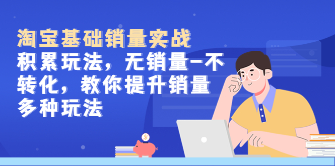 【副业项目5513期】淘宝基础销量实战-积累玩法，无销量-不转化，教你提升销量多种玩法-青简副业网