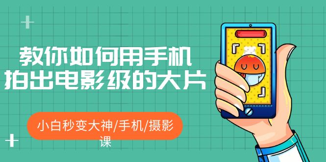 【副业项目5527期】教你如何用手机拍出电影级的大片，小白秒变大神/手机/摄影课-青简副业网