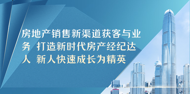 【副业项目5545期】房地产销售新渠道获客与业务 打造新时代房产经纪达人 新人快速成长为精英-青简副业网