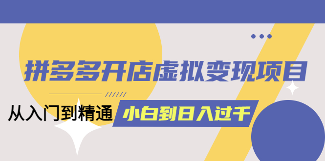 【副业项目5553期】拼多多开店虚拟变现项目：入门到精通 从小白到日入1000（完整版）-青简副业网