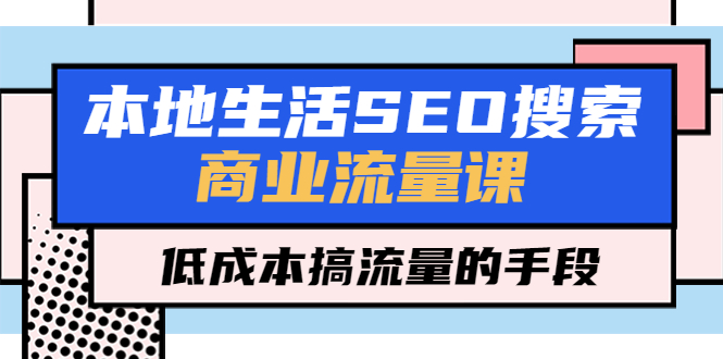 【副业项目5575期】本地生活SEO搜索商业流量课，低成本搞流量的手段（7节视频课）-青简副业网