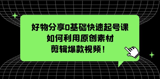 【副业项目5597期】好物分享0基础快速起号课：如何利用原创素材剪辑爆款视频-青简副业网