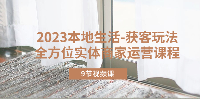 【副业项目5802期】2023本地生活-获客玩法，全方位实体商家运营课程（9节视频课）-青简副业网