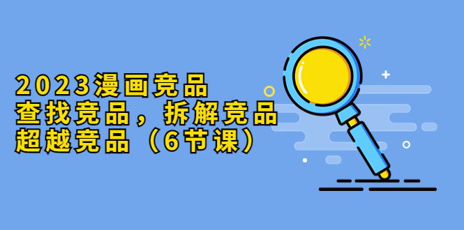 【副业项目5877期】2023漫画竞品，查找竞品，拆解竞品，超越竞品（6节课）-青简副业网