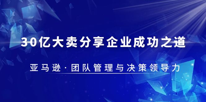 【副业项目5712期】30·亿大卖·分享企业·成功之道-亚马逊·团队管理与决策领导力-青简副业网