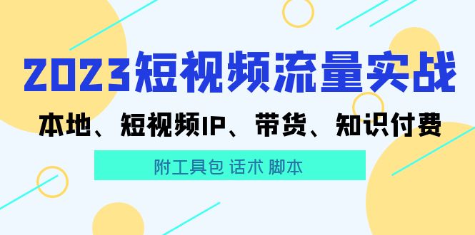【副业项目5911期】2023短视频流量实战 本地、短视频IP、带货、知识付费（附工具包 话术 脚本)-青简副业网