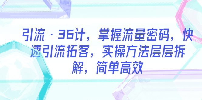 【副业项目5924期】引流·36计，掌握流量密码，快速引流拓客，实操方法层层拆解，简单高效-青简副业网