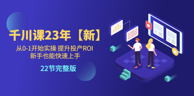 【副业项目5925期】千川课23年【新】从0-1开始实操 提升投产ROI 新手也能快速上手 22节完整版-青简副业网