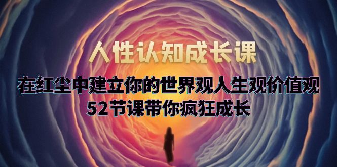 【副业项目5930期】人性认知成长课，在红尘中建立你的世界观人生观价值观，52节课带你疯狂成长-青简副业网