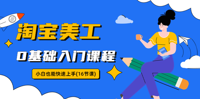 【副业项目5972期】淘宝美工0基础入门课程，小白也能快速上手（16节视频课）-青简副业网