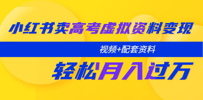 【副业项目5740期】小红书卖高考虚拟资料变现分享课：轻松月入过万（视频+配套资料）-青简副业网