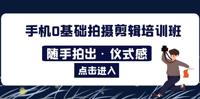 【副业项目5784期】手机0基础拍摄剪辑培训班：随手拍出·仪式感-青简副业网