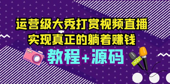 【副业项目5708期】运营级大秀打赏视频直播，实现真正的躺着赚钱（视频教程+源码）-青简副业网