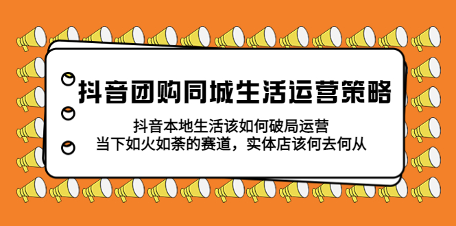 【副业项目5762期】抖音团购同城生活运营策略，抖音本地生活该如何破局，实体店该何去何从！-青简副业网