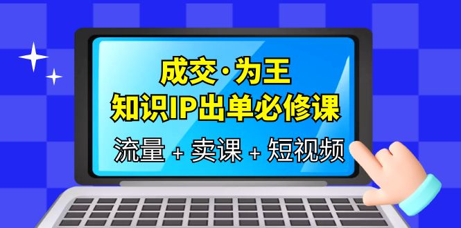 【副业项目6194期】成交·为王，知识·IP出单必修课（流量+卖课+短视频）-青简副业网