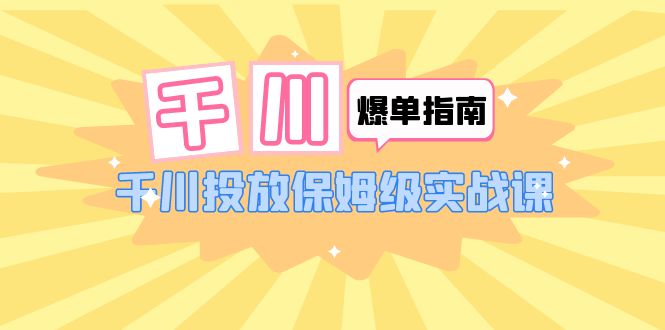 【副业项目6184期】千川-爆单实战指南：千川投放保姆级实战课（22节课时）-青简副业网