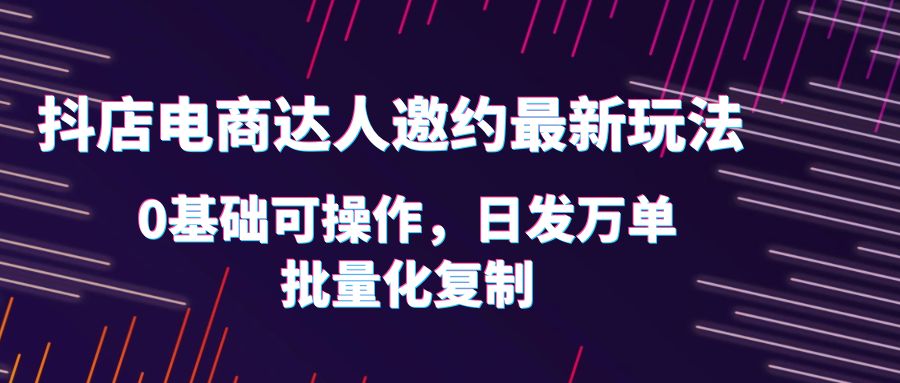 【副业项目6186期】抖店电商达人邀约最新玩法，0基础可操作，日发万单，批量化复制！-青简副业网