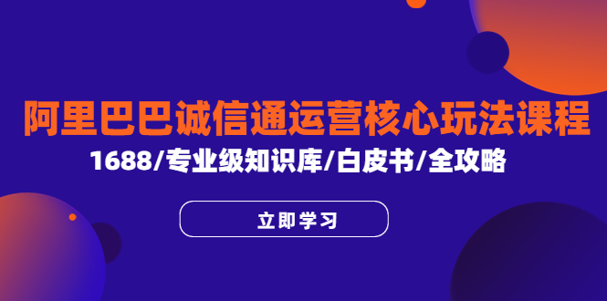 【副业项目6275期】阿里巴巴诚信通运营核心玩法课程，1688/专业级知识库/白皮书/全攻略-青简副业网