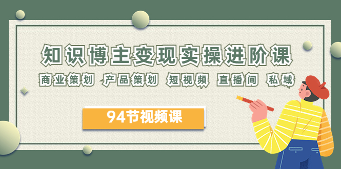 【副业项目6276期】2023年知识-博主变现实操进阶课：商业策划 产品策划 短视频 直播间 私域-青简副业网