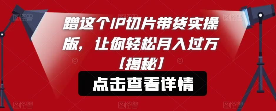 【副业项目6206期】蹭这个IP切片带货实操版，让你轻松月入过万【揭秘】-青简副业网