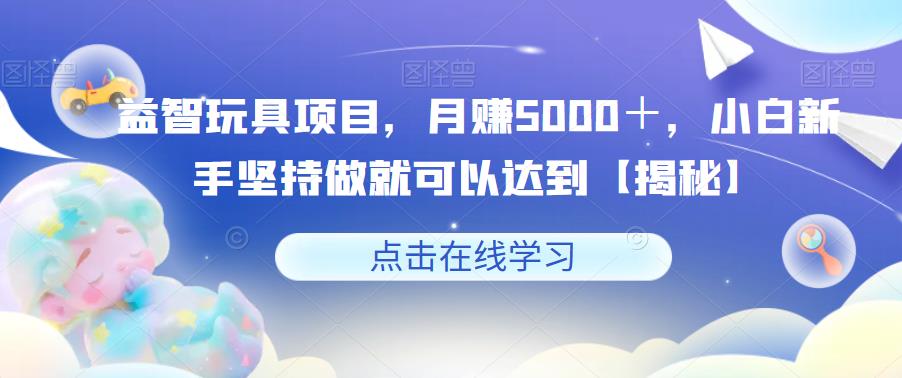【副业项目6107期】益智玩具项目，月赚5000＋，小白新手坚持做就可以达到【揭秘】-青简副业网