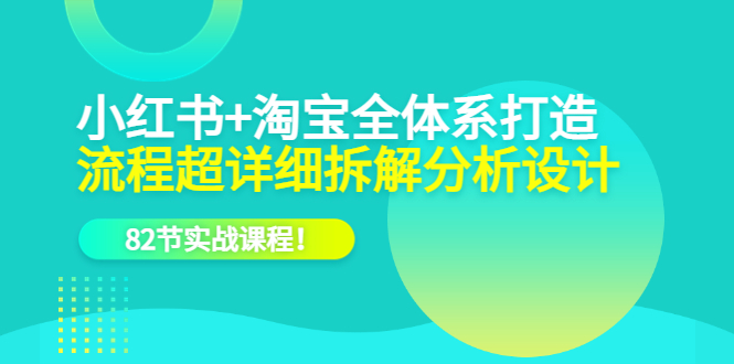 【副业项目6213期】小红书+淘宝·全体系打造，流程超详细拆解分析设计，82节实战课程-青简副业网