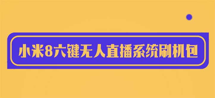 【副业项目6118期】2023最新小米8六键无人直播系统刷机包，含刷机教程 100%可用-青简副业网