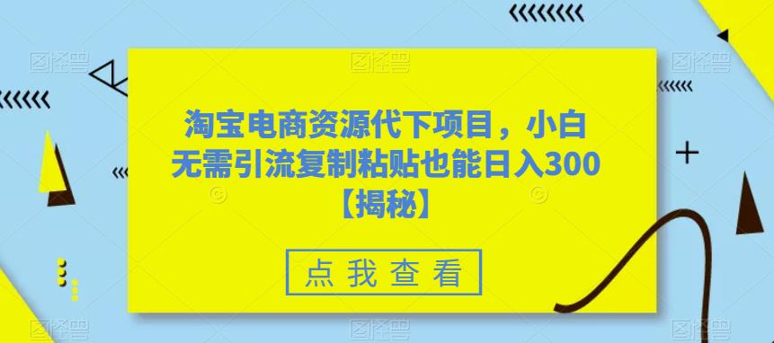 【副业项目6223期】淘宝电商资源代下项目，小白无需引流复制粘贴也能日入300＋【揭秘】-青简副业网