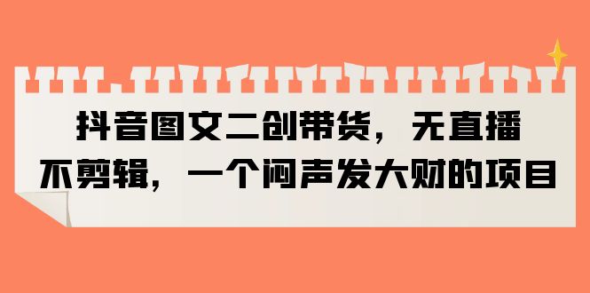 【副业项目6332期】抖音图文二创带货，无直播，不剪辑，一个闷声发大财的项目-青简副业网