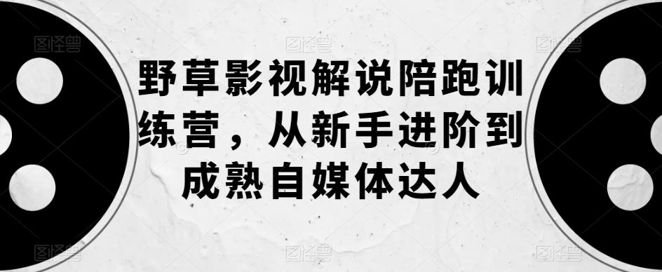 【副业项目6152期】野草影视解说陪跑训练营，从新手进阶到成熟自媒体达人-青简副业网