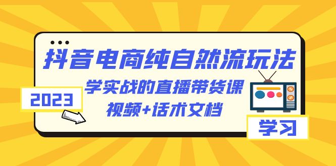 【副业项目6336期】2023抖音电商·纯自然流玩法：学实战的直播带货课，视频+话术文档-青简副业网