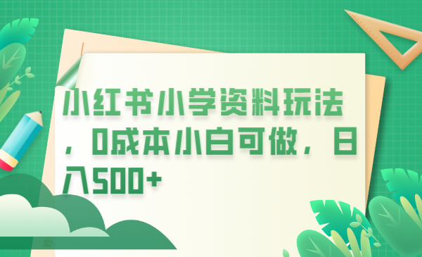 【副业项目6302期】小红书小学资料玩法，0成本小白可做日入500+（教程+资料）-青简副业网