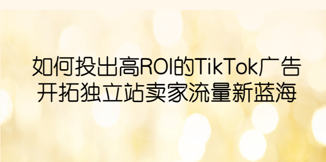 【副业项目6124期】如何投出高ROI·TikTok广告，开拓独立站卖家流量新蓝海-青简副业网