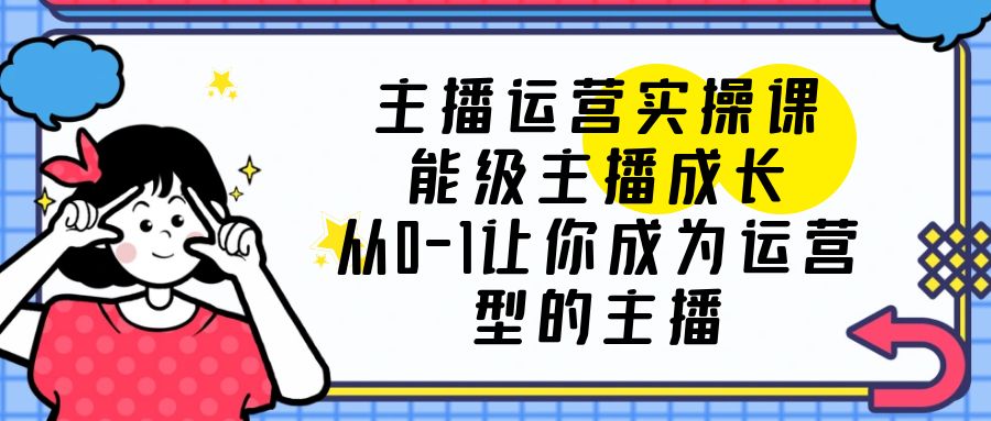 【副业项目6225期】主播运营实操课，能级-主播成长，从0-1让你成为运营型的主播-青简副业网