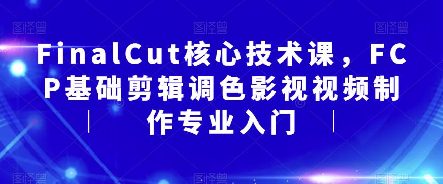 【副业项目6236期】FinalCut核心技术课，FCP基础剪辑调色影视视频制作专业入门-青简副业网