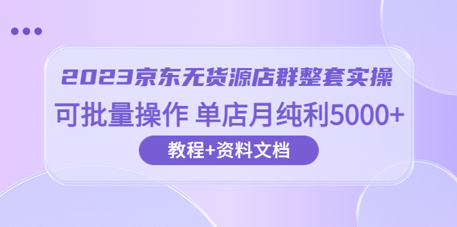 【副业项目6277期】2023京东-无货源店群整套实操 可批量操作 单店月纯利5000+63节课+资料文档-青简副业网