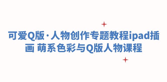 【副业项目6158期】可爱Q版·人物创作专题教程ipad插画 萌系色彩与Q版人物课程-青简副业网