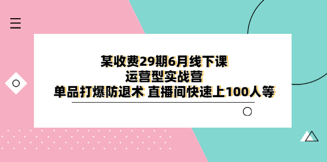 【副业项目6323期】某收费29期6月线下课-运营型实战营 单品打爆防退术 直播间快速上100人等-青简副业网