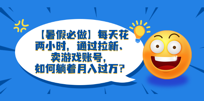 【副业项目6314期】【暑假必做】每天花两小时，通过拉新、卖游戏账号，如何躺着月入过万？-青简副业网